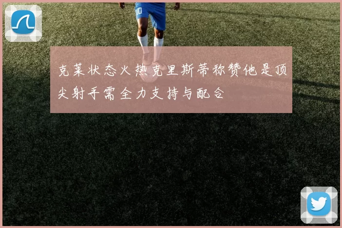 克莱状态火热克里斯蒂称赞他是顶尖射手需全力支持与配合
