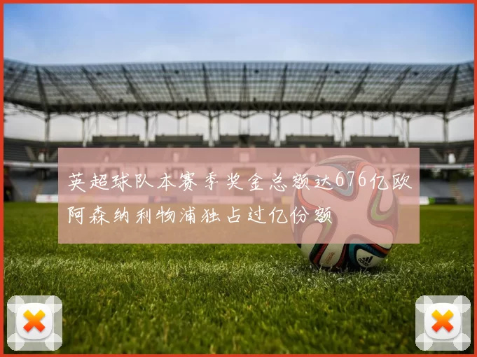 英超球队本赛季奖金总额达676亿欧阿森纳利物浦独占过亿份额