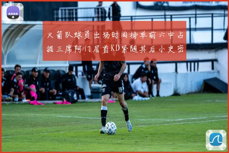 火箭队球员出场时间榜单前六中占据三席阿门居首KD紧随其后小史密斯位列第六
