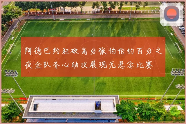阿德巴约狂砍高分张伯伦的百分之夜全队齐心助攻展现无悬念比赛