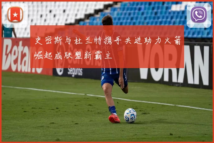 史密斯与杜兰特携手共进助力火箭崛起成联盟新霸主