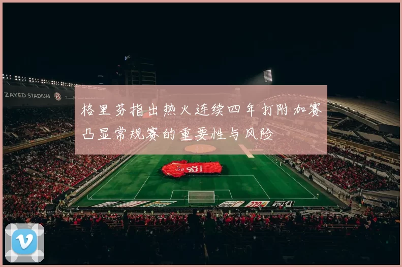 格里芬指出热火连续四年打附加赛凸显常规赛的重要性与风险