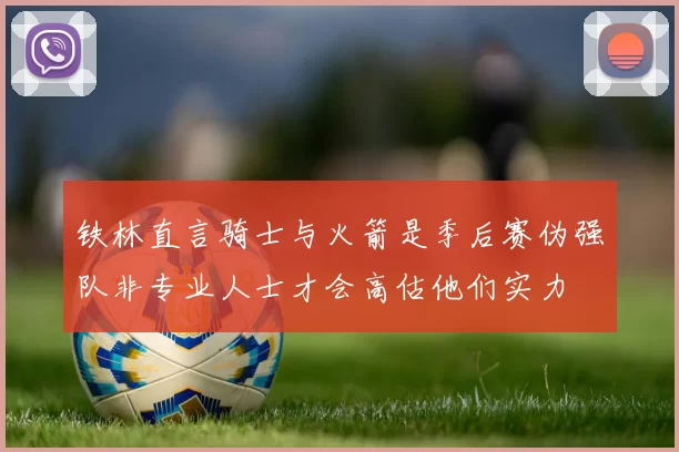 铁林直言骑士与火箭是季后赛伪强队非专业人士才会高估他们实力