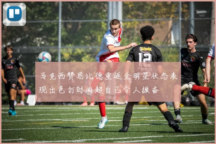 马克西赞恩比德重返全明星状态表现出色打时间超自己令人振奋