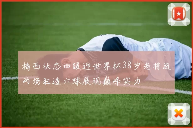 梅西状态回暖迎世界杯38岁老将近两场狂造六球展现巅峰实力