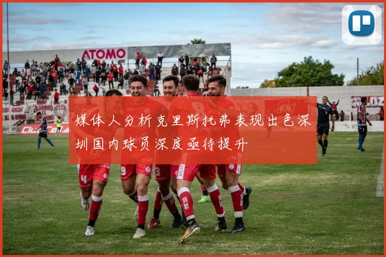 媒体人分析克里斯托弗表现出色深圳国内球员深度亟待提升