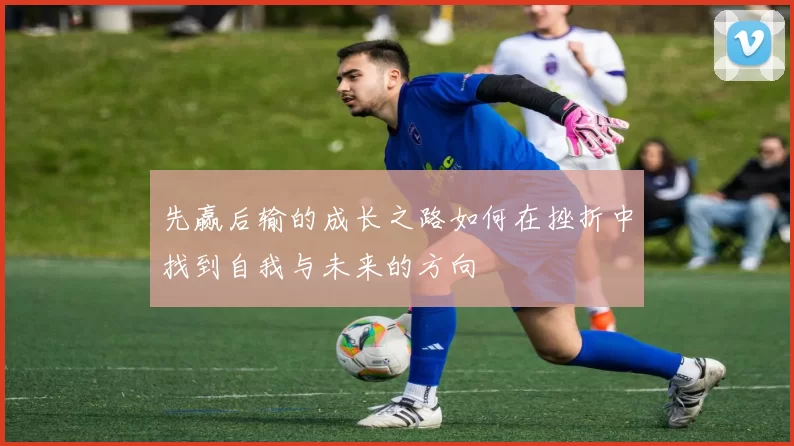 先赢后输的成长之路如何在挫折中找到自我与未来的方向