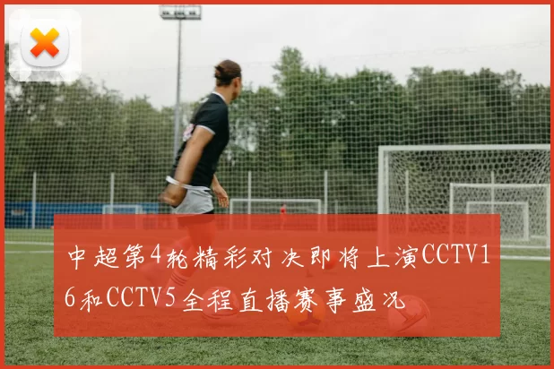 中超第4轮精彩对决即将上演CCTV16和CCTV5全程直播赛事盛况