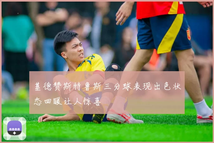基德赞斯特鲁斯三分球表现出色状态回暖让人惊喜