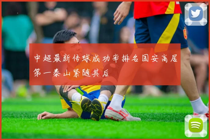 中超最新传球成功率排名国安高居第一泰山紧随其后