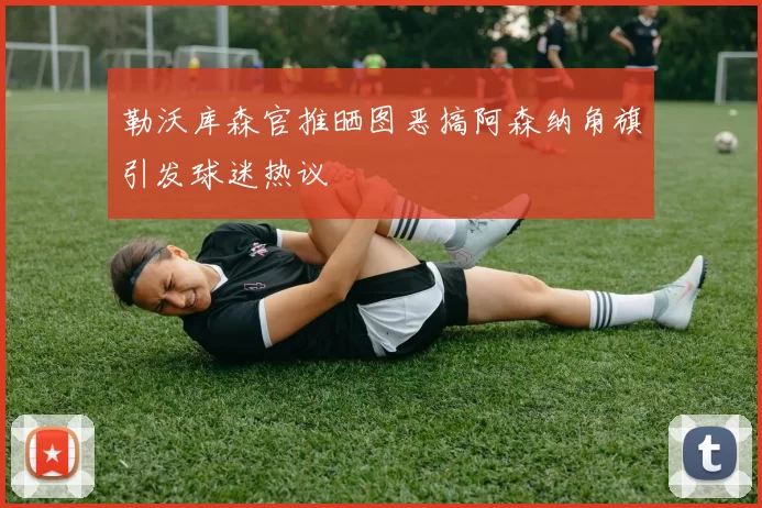 勒沃库森官推晒图恶搞阿森纳角旗引发球迷热议