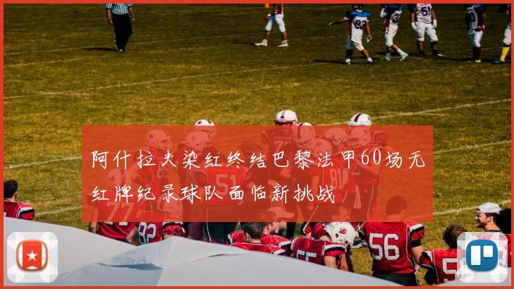 阿什拉夫染红终结巴黎法甲60场无红牌纪录球队面临新挑战